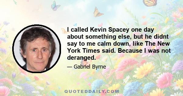 I called Kevin Spacey one day about something else, but he didnt say to me calm down, like The New York Times said. Because I was not deranged.