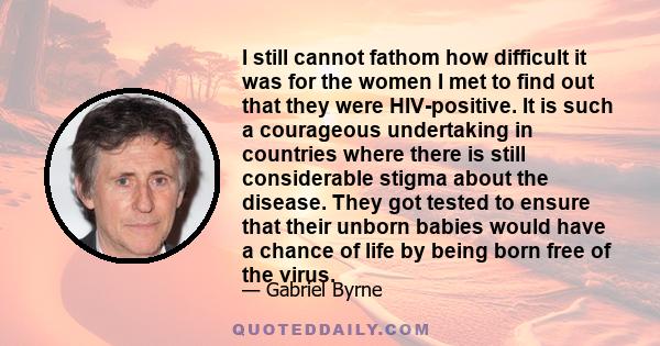 I still cannot fathom how difficult it was for the women I met to find out that they were HIV-positive. It is such a courageous undertaking in countries where there is still considerable stigma about the disease. They