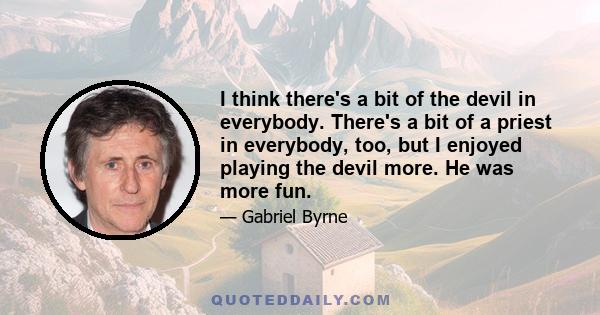 I think there's a bit of the devil in everybody. There's a bit of a priest in everybody, too, but I enjoyed playing the devil more. He was more fun.