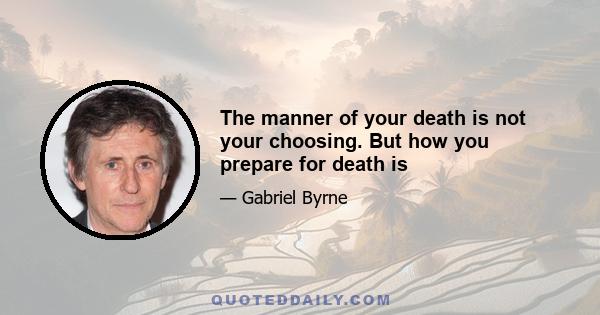 The manner of your death is not your choosing. But how you prepare for death is