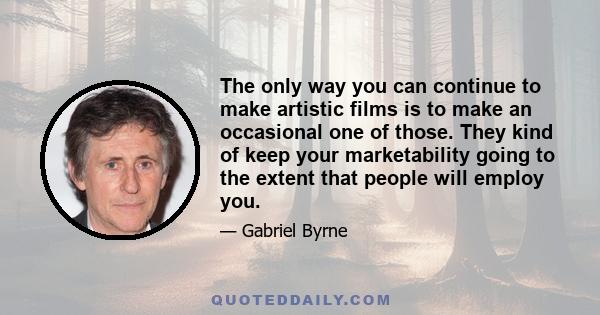 The only way you can continue to make artistic films is to make an occasional one of those. They kind of keep your marketability going to the extent that people will employ you.