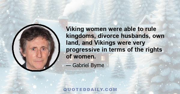 Viking women were able to rule kingdoms, divorce husbands, own land, and Vikings were very progressive in terms of the rights of women.