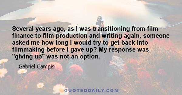 Several years ago, as I was transitioning from film finance to film production and writing again, someone asked me how long I would try to get back into filmmaking before I gave up? My response was giving up was not an