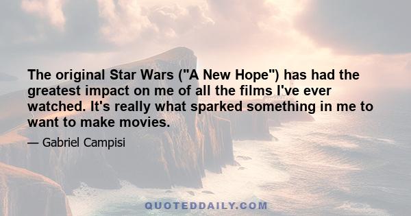 The original Star Wars (A New Hope) has had the greatest impact on me of all the films I've ever watched. It's really what sparked something in me to want to make movies.