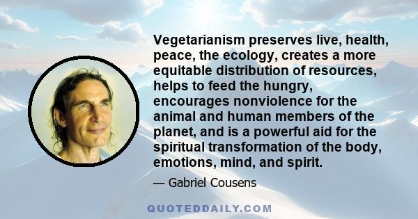 Vegetarianism preserves live, health, peace, the ecology, creates a more equitable distribution of resources, helps to feed the hungry, encourages nonviolence for the animal and human members of the planet, and is a