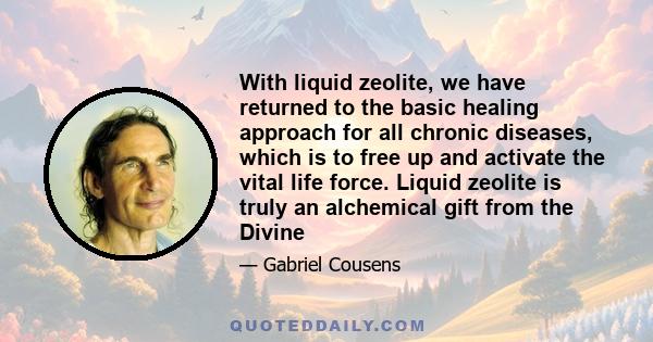 With liquid zeolite, we have returned to the basic healing approach for all chronic diseases, which is to free up and activate the vital life force. Liquid zeolite is truly an alchemical gift from the Divine