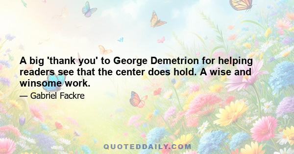 A big 'thank you' to George Demetrion for helping readers see that the center does hold. A wise and winsome work.