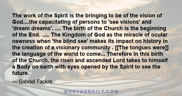 The work of the Spirit is the bringing to be of the vision of God....the capacitating of persons to 'see visions' and 'dream dreams'. .... The birth of the Church is the beginning of the End. ..... The Kingdom of God as 