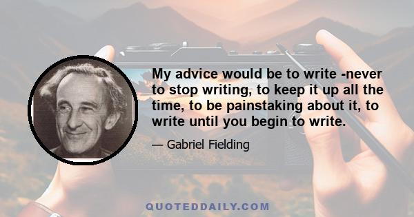 My advice would be to write -never to stop writing, to keep it up all the time, to be painstaking about it, to write until you begin to write.