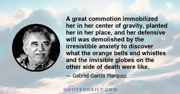 A great commotion immobilized her in her center of gravity, planted her in her place, and her defensive will was demolished by the irresistible anxiety to discover what the orange bells and whistles and the invisible