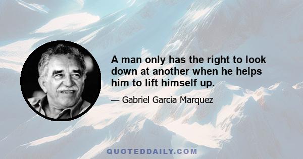 A man only has the right to look down at another when he helps him to lift himself up.