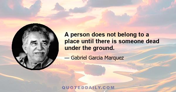 A person does not belong to a place until there is someone dead under the ground.