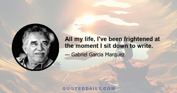 All my life, I've been frightened at the moment I sit down to write.