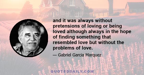 and it was always without pretensions of loving or being loved although always in the hope of finding something that resembled love but without the problems of love.