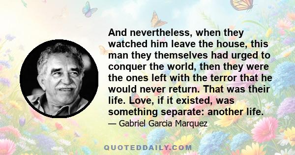 And nevertheless, when they watched him leave the house, this man they themselves had urged to conquer the world, then they were the ones left with the terror that he would never return. That was their life. Love, if it 