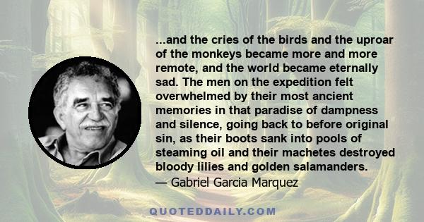 ...and the cries of the birds and the uproar of the monkeys became more and more remote, and the world became eternally sad. The men on the expedition felt overwhelmed by their most ancient memories in that paradise of