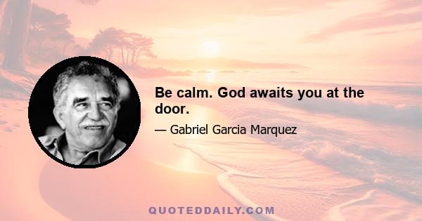 Be calm. God awaits you at the door.