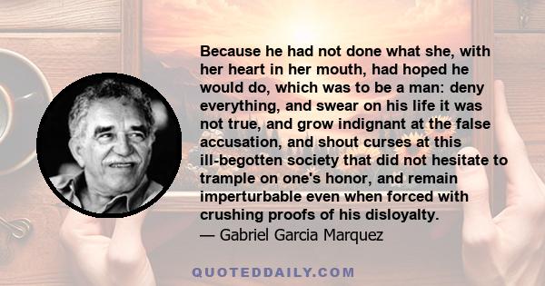 Because he had not done what she, with her heart in her mouth, had hoped he would do, which was to be a man: deny everything, and swear on his life it was not true, and grow indignant at the false accusation, and shout