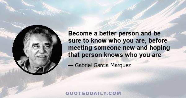 Become a better person and be sure to know who you are, before meeting someone new and hoping that person knows who you are