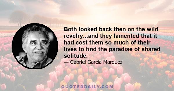 Both looked back then on the wild revelry...and they lamented that it had cost them so much of their lives to find the paradise of shared solitude.