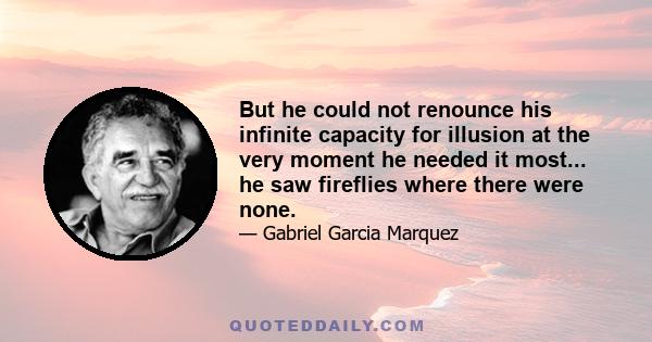 But he could not renounce his infinite capacity for illusion at the very moment he needed it most... he saw fireflies where there were none.