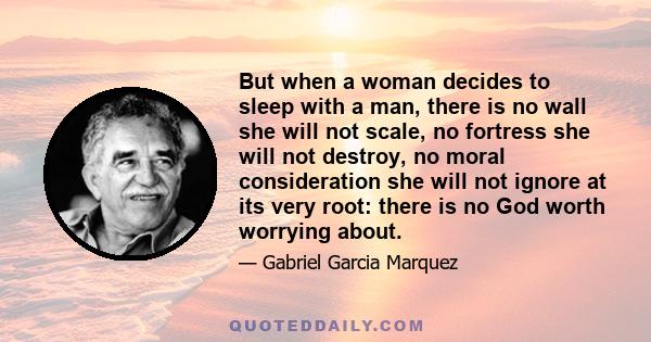 But when a woman decides to sleep with a man, there is no wall she will not scale, no fortress she will not destroy, no moral consideration she will not ignore at its very root: there is no God worth worrying about.