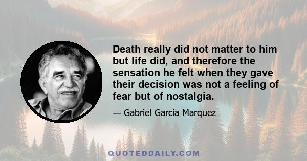 Death really did not matter to him but life did, and therefore the sensation he felt when they gave their decision was not a feeling of fear but of nostalgia.