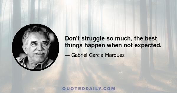 Don't struggle so much, the best things happen when not expected.