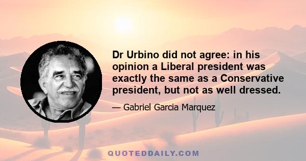 Dr Urbino did not agree: in his opinion a Liberal president was exactly the same as a Conservative president, but not as well dressed.