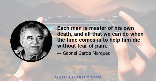 Each man is master of his own death, and all that we can do when the time comes is to help him die without fear of pain.