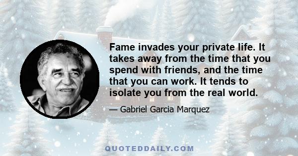 Fame invades your private life. It takes away from the time that you spend with friends, and the time that you can work. It tends to isolate you from the real world.