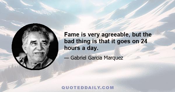 Fame is very agreeable, but the bad thing is that it goes on 24 hours a day.