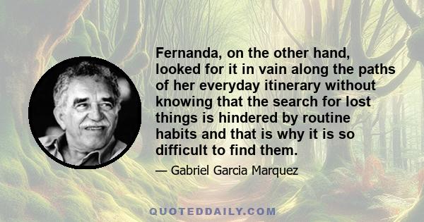 Fernanda, on the other hand, looked for it in vain along the paths of her everyday itinerary without knowing that the search for lost things is hindered by routine habits and that is why it is so difficult to find them.