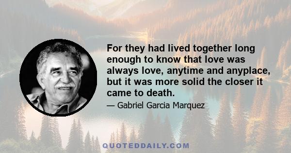 For they had lived together long enough to know that love was always love, anytime and anyplace, but it was more solid the closer it came to death.