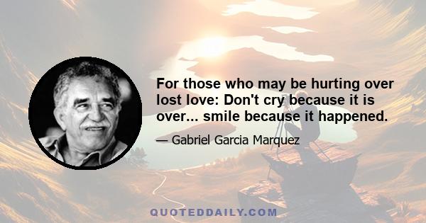 For those who may be hurting over lost love: Don't cry because it is over... smile because it happened.