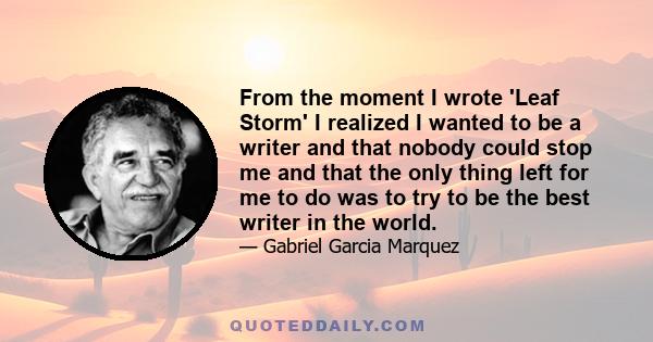 From the moment I wrote 'Leaf Storm' I realized I wanted to be a writer and that nobody could stop me and that the only thing left for me to do was to try to be the best writer in the world.