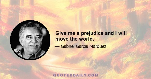 Give me a prejudice and I will move the world.