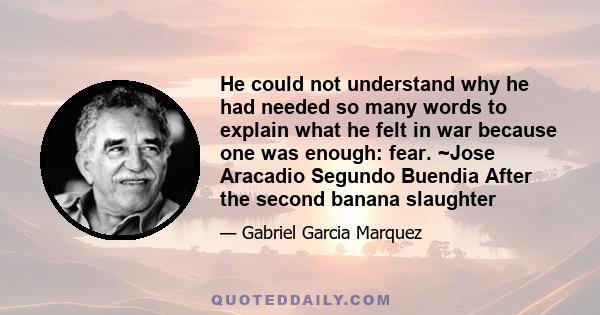 He could not understand why he had needed so many words to explain what he felt in war because one was enough: fear. ~Jose Aracadio Segundo Buendia After the second banana slaughter