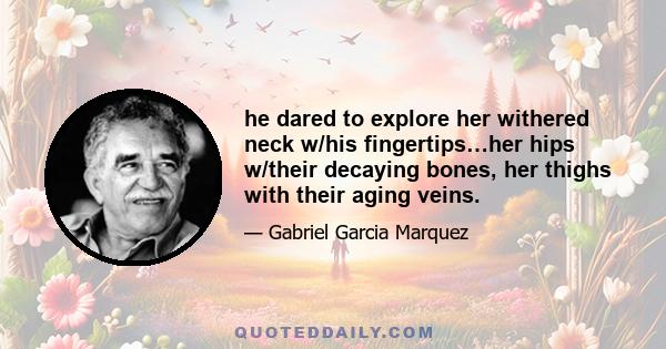 he dared to explore her withered neck w/his fingertips…her hips w/their decaying bones, her thighs with their aging veins.