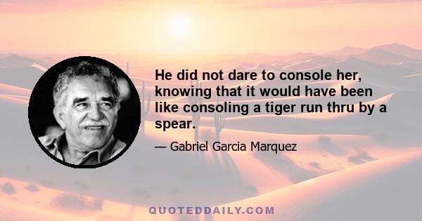 He did not dare to console her, knowing that it would have been like consoling a tiger run thru by a spear.