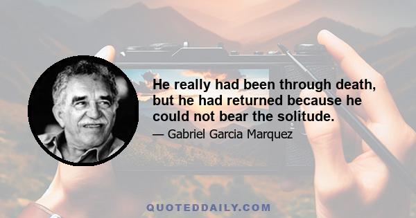 He really had been through death, but he had returned because he could not bear the solitude.