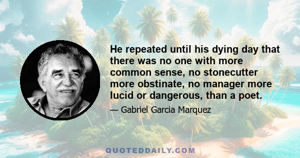 He repeated until his dying day that there was no one with more common sense, no stonecutter more obstinate, no manager more lucid or dangerous, than a poet.