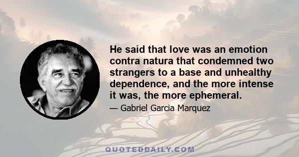 He said that love was an emotion contra natura that condemned two strangers to a base and unhealthy dependence, and the more intense it was, the more ephemeral.