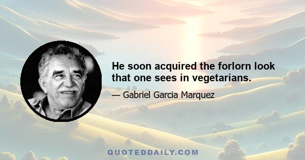 He soon acquired the forlorn look that one sees in vegetarians.