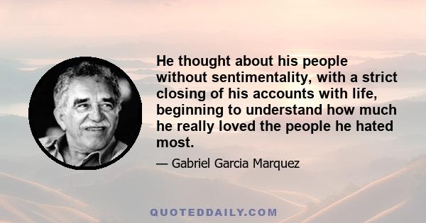 He thought about his people without sentimentality, with a strict closing of his accounts with life, beginning to understand how much he really loved the people he hated most.