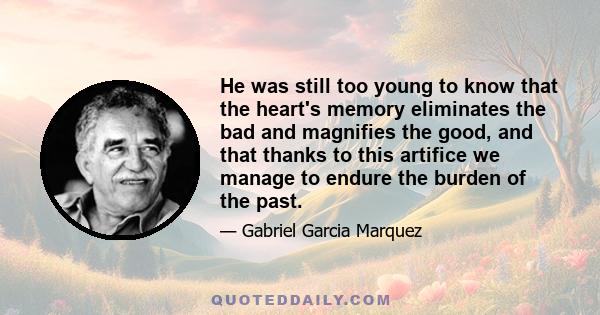 He was still too young to know that the heart's memory eliminates the bad and magnifies the good, and that thanks to this artifice we manage to endure the burden of the past.