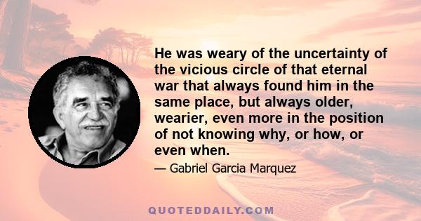 He was weary of the uncertainty of the vicious circle of that eternal war that always found him in the same place, but always older, wearier, even more in the position of not knowing why, or how, or even when.