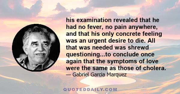 his examination revealed that he had no fever, no pain anywhere, and that his only concrete feeling was an urgent desire to die. All that was needed was shrewd questioning...to conclude once again that the symptoms of