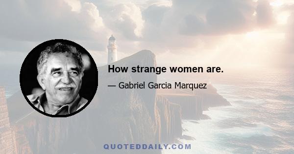 How strange women are.