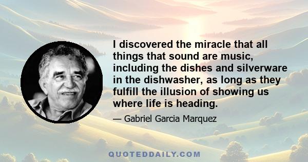 I discovered the miracle that all things that sound are music, including the dishes and silverware in the dishwasher, as long as they fulfill the illusion of showing us where life is heading.